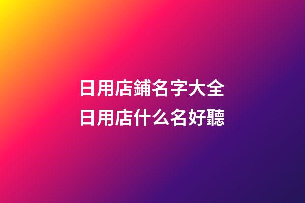 日用店鋪名字大全 日用店什么名好聽-第1張-店鋪起名-玄機(jī)派